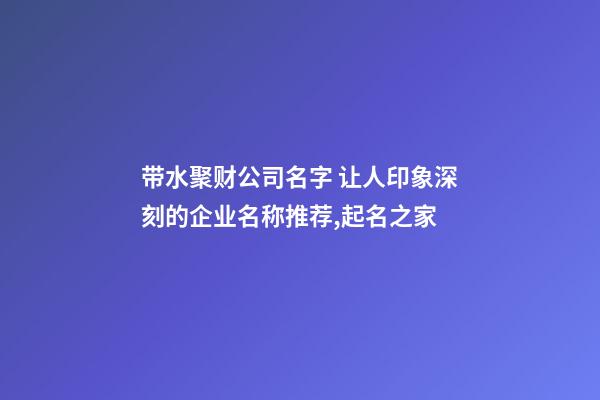 带水聚财公司名字 让人印象深刻的企业名称推荐,起名之家-第1张-公司起名-玄机派